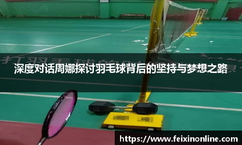深度对话周娜探讨羽毛球背后的坚持与梦想之路