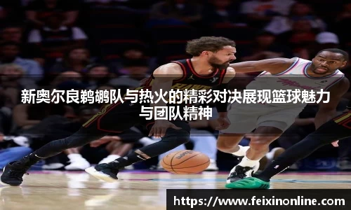 新奥尔良鹈鹕队与热火的精彩对决展现篮球魅力与团队精神